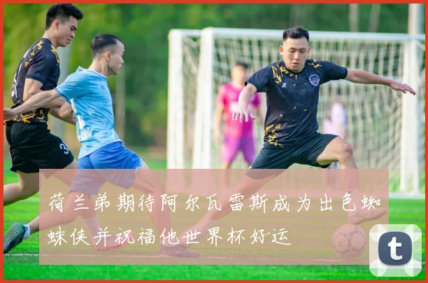 荷兰弟期待阿尔瓦雷斯成为出色蜘蛛侠并祝福他世界杯好运