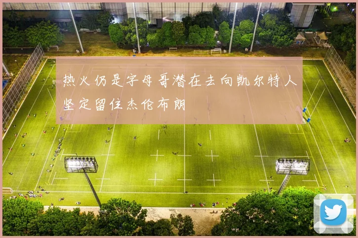 热火仍是字母哥潜在去向凯尔特人坚定留住杰伦布朗