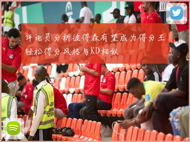 评论员分析彼得森有望成为得分王轻松得分风格与KD相似