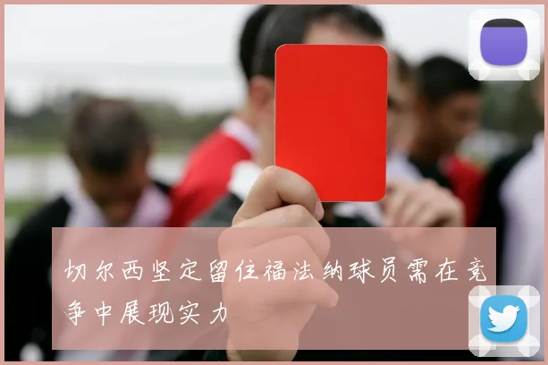切尔西坚定留住福法纳球员需在竞争中展现实力