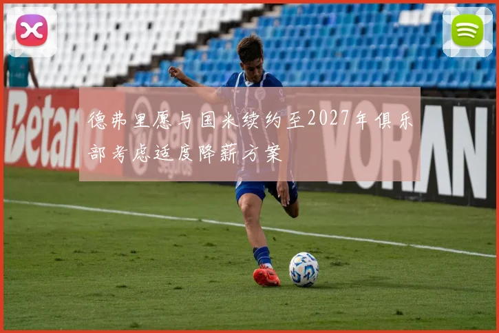 德弗里愿与国米续约至2027年俱乐部考虑适度降薪方案