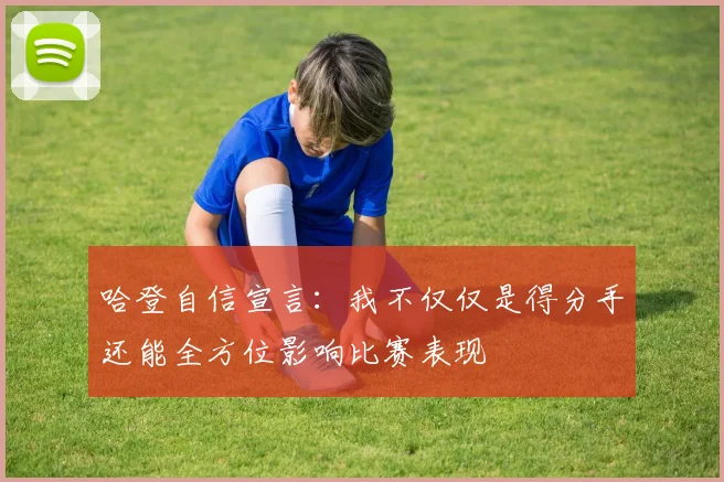哈登自信宣言：我不仅仅是得分手还能全方位影响比赛表现