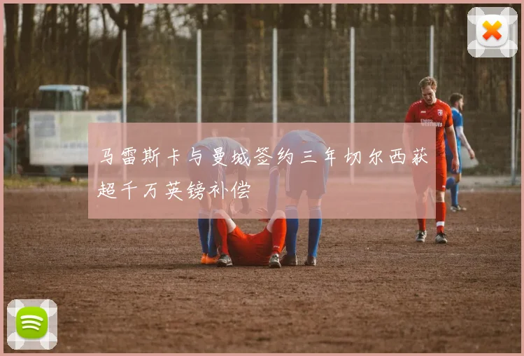 马雷斯卡与曼城签约三年切尔西获超千万英镑补偿