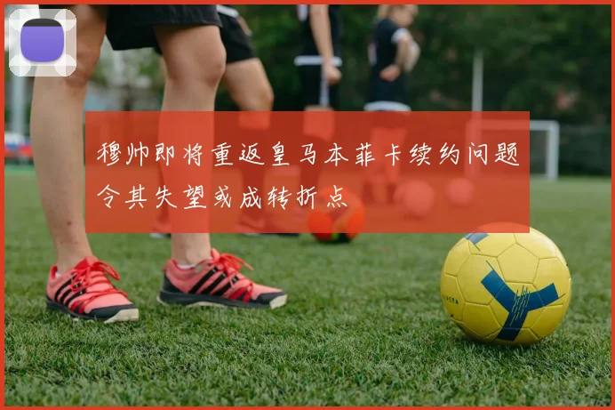穆帅即将重返皇马本菲卡续约问题令其失望或成转折点