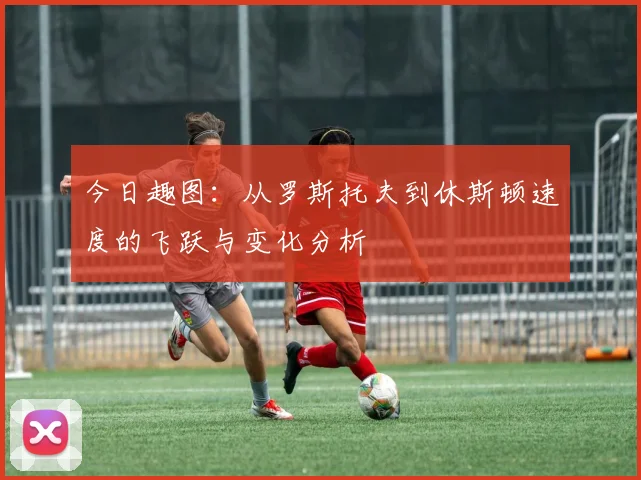 今日趣图：从罗斯托夫到休斯顿速度的飞跃与变化分析