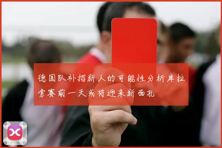 德国队补招新人的可能性分析库拉索赛前一天或将迎来新面孔