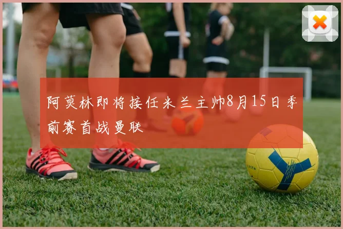 阿莫林即将接任米兰主帅8月15日季前赛首战曼联