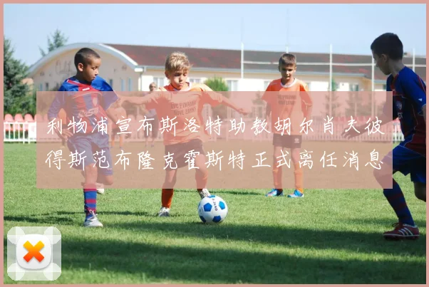 利物浦宣布斯洛特助教胡尔肖夫彼得斯范布隆克霍斯特正式离任消息