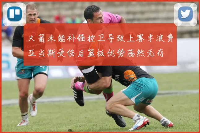 火箭未能补强控卫导致上赛季浪费亚当斯受伤后篮板优势荡然无存