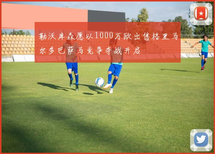 勒沃库森愿以1000万欧出售格里马尔多巴萨马竞争夺战开启