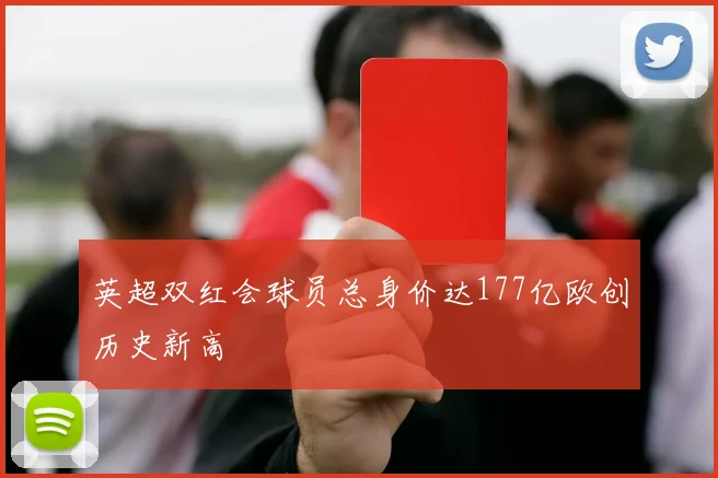 英超双红会球员总身价达177亿欧创历史新高