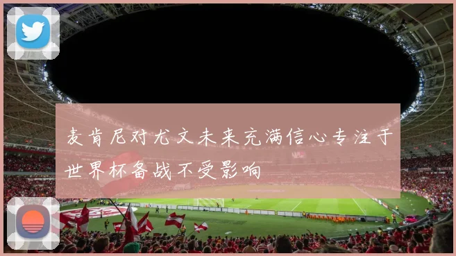 麦肯尼对尤文未来充满信心专注于世界杯备战不受影响