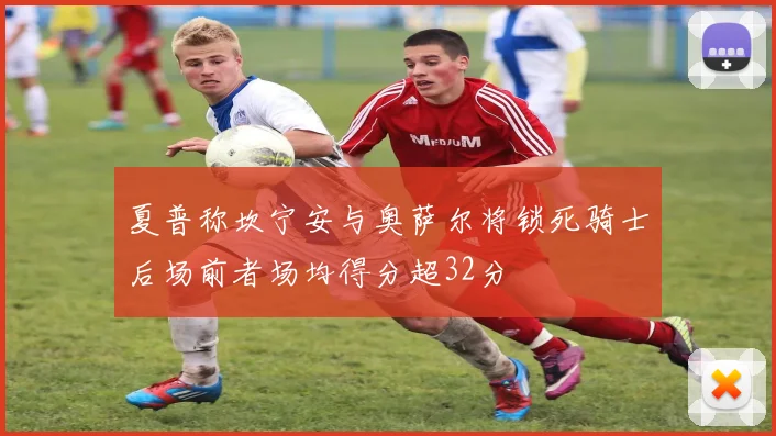 夏普称坎宁安与奥萨尔将锁死骑士后场前者场均得分超32分