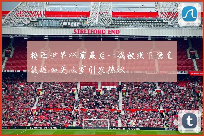 梅西世界杯前最后一战被换下场直接返回更衣室引发热议