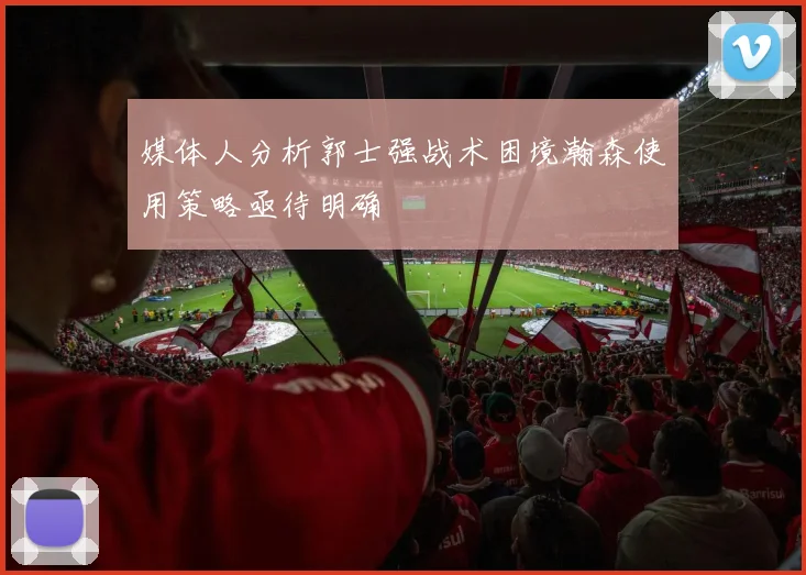 媒体人分析郭士强战术困境瀚森使用策略亟待明确