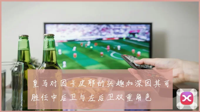 皇马对因卡皮耶的兴趣加深因其可胜任中后卫与左后卫双重角色