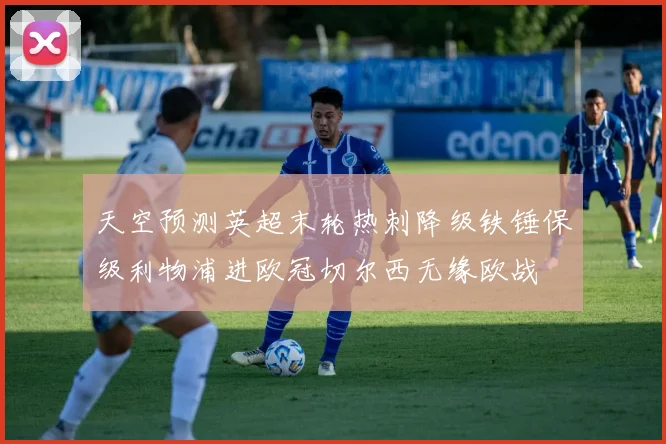 天空预测英超末轮热刺降级铁锤保级利物浦进欧冠切尔西无缘欧战