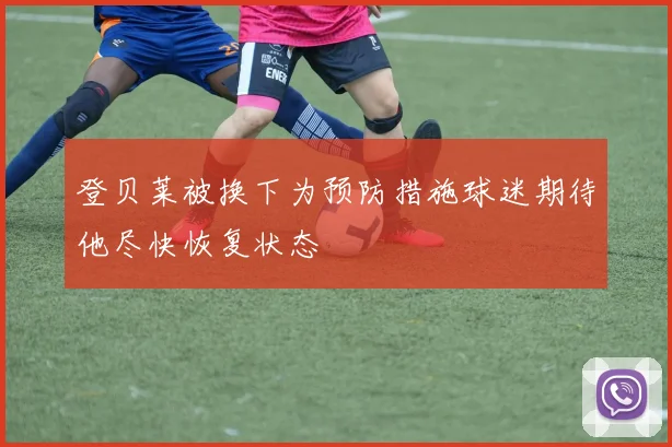 登贝莱被换下为预防措施球迷期待他尽快恢复状态