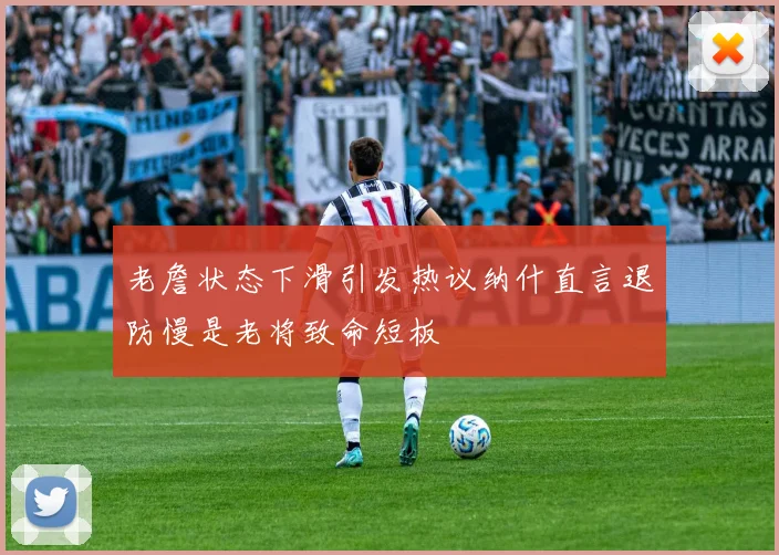 老詹状态下滑引发热议纳什直言退防慢是老将致命短板
