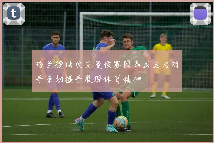哈兰德助攻艾曼侯赛因乌龙后与对手亲切握手展现体育精神